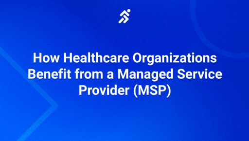 How Healthcare Organizations Benefit from a Managed Service Provider (MSP)