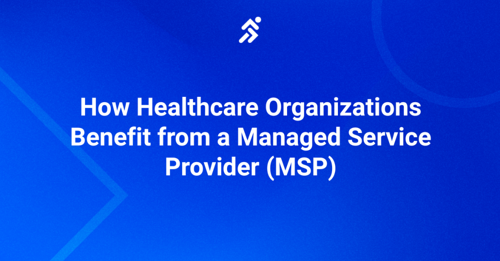 How Healthcare Organizations Benefit from a Managed Service Provider (MSP)